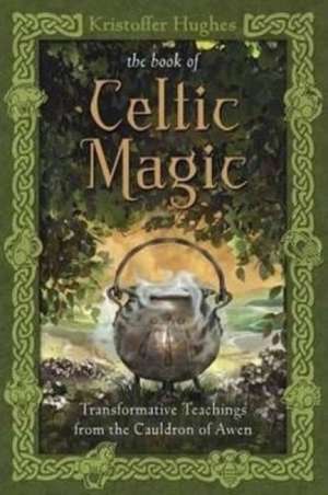 The Book of Celtic Magic: Transformative Teachings from the Cauldron of Awen de Kristoffer Hughes