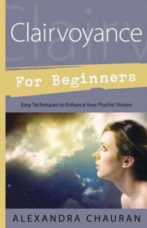 Clairvoyance for Beginners: Easy Techniques to Enhance Your Psychic Visions de Alexandra Chauran