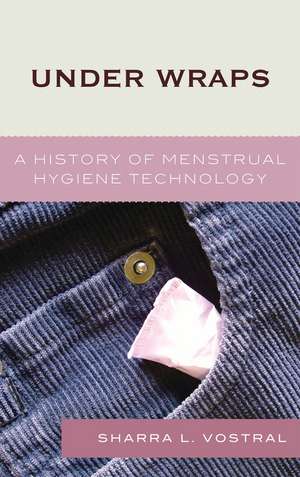 Under Wraps: A History of Menstrual Hygiene Technology de Sharra L. Vostral