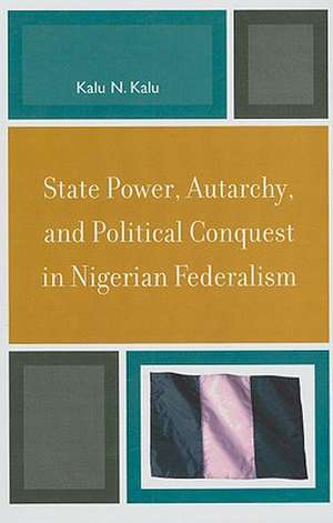 State Power, Autarchy, and Political Conquest in Nigerian Federalism de Kalu Ndukwe Kalu