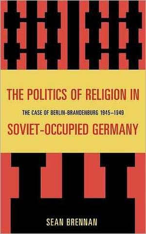 The Politics of Religion in Soviet-Occupied Germany de Sean Brennan