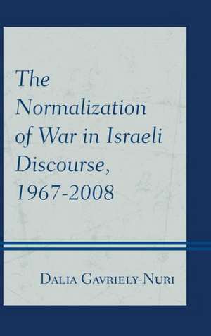 The Normalization of War in Israeli Discourse, 1967-2008 de Dalia Gavriely-Nuri