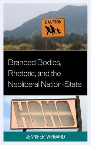 Branded Bodies, Rhetoric, and the Neoliberal Nation-State de Jennifer Wingard