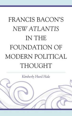 Francis Bacon's New Atlantis in the Foundation of Modern Political Thought de Kimberly Hurd Hale