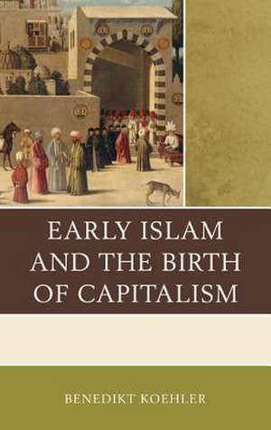 Early Islam and the Birth of Capitalism de Benedikt Koehler