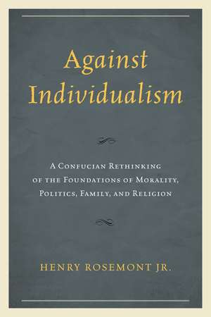 Against Individualism: A Confucian Rethinking of the Foundations of Morality, Politics, Family, and Religion de Henry Rosemont Jr.