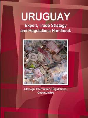 Uruguay Export, Trade Strategy and Regulations Handbook - Strategic Information, Regulations, Opportunities de Www. Ibpus. Com