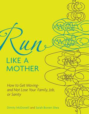 Run Like a Mother: How to Get Moving--And Not Lose Your Family, Job, or Sanity de Dimity McDowell