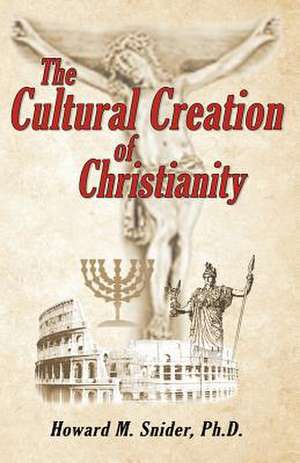 The Cultural Creation of Christianity de Howard M. Snider