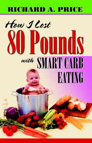 How I Lost 80 Pounds with Smart Carb Eating: Book I de Richard A. Price