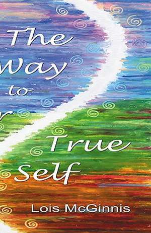 The Way to Your True Self de Lois McGinnis