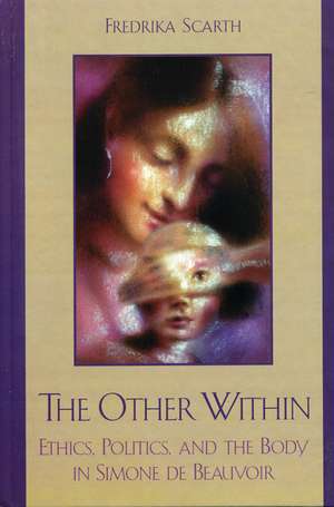 The Other Within: Ethics, Politics, and the Body in Simone de Beauvoir de Fredrika Scarth
