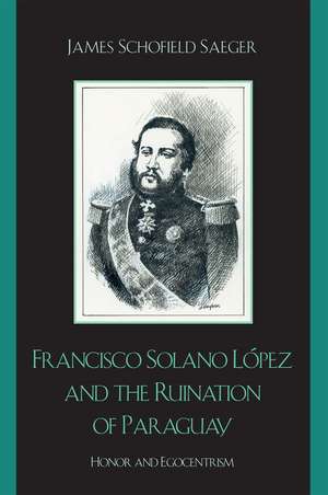 Francisco Solano Lopez and the Ruination of Paraguay de James Schofield Saeger