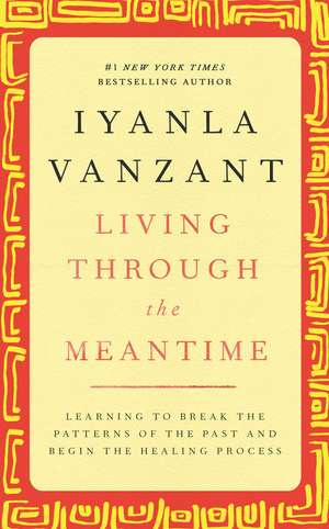 Living Through the Meantime: Learning to Break the Patterns of the Past and Begin the Healing Process de Iyanla Vanzant