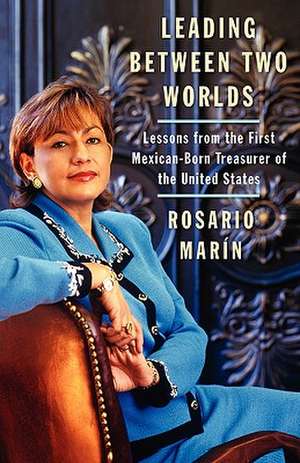 Leading Between Two Worlds: Lessons from the First Mexican-Born Treasurer of the United States de Rosario Marin