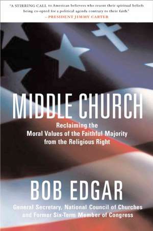 Middle Church: Reclaiming the Moral Values of the Faithful Majority from the Religious Right de Bob Edgar