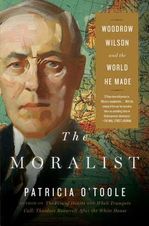 The Moralist: Woodrow Wilson and the World He Made de Patricia O'Toole