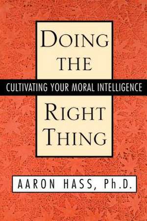 Doing the Right Thing: Cultivating Your Moral Intelligence de Dr. Aaron Hass