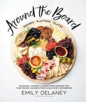 Around the Board: Boards, Platters, and Plates: Seasonal Cheese and Charcuterie for Year-Round Cel de Emily Delaney