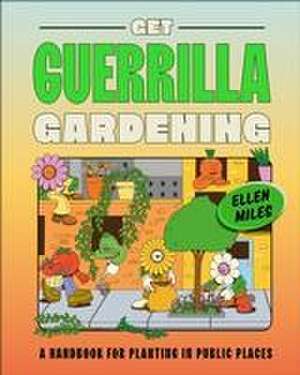 Get Guerrilla Gardening: A Handbook for Planting in Public Places de Ellen Miles