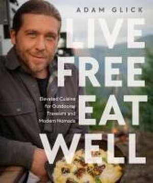 Live Free, Eat Well: Elevated Cuisine for Outdoorsy Travelers and Modern Nomads de Author Adam Glick