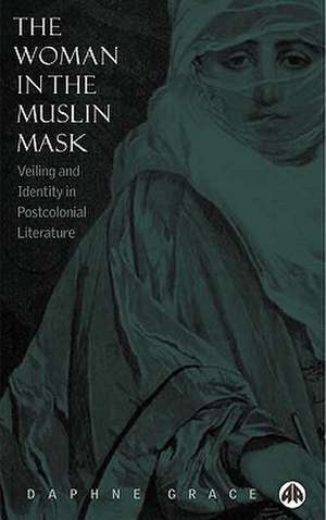 The Woman in the Muslin Mask – Veiling and Identity in Postcolonial Literature de Daphne Grace