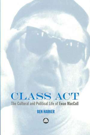 Class Act: The Cultural and Political Life of Ewan Maccoll de Ben Harker