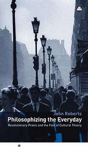 Philosophizing the Everyday: Revolutionary Praxis and the Fate of Cultural Theory de John Roberts