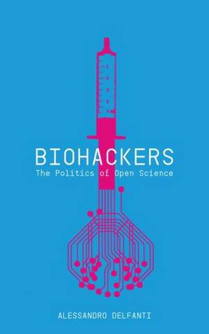 Biohackers: The Politics of Open Science de Alessandro Delfanti