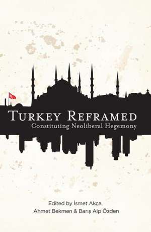 Turkey Reframed: Constituting Neoliberal Hegemony de Ismet Akca
