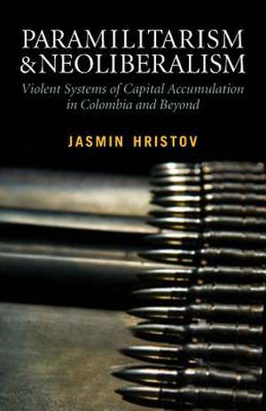 Paramilitarism and Neoliberalism: Violent Systems of Capital Accumulation in Colombia and Beyond: Violent Systems of Capital Accumulation in Colombia and Beyond de Jasmin Hristov