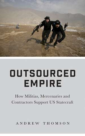 Outsourced Empire: How Militias, Mercenaries and Contractors Support US Statecraft de Andrew Thomson