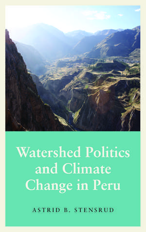 Watershed Politics and Climate Change in Peru de Astrid B Stensrud