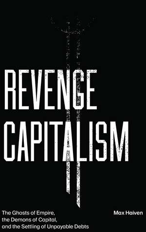 Revenge Capitalism: The Ghosts of Empire, the Demons of Capital, and the Settling of Unpayable Debts de Max Haiven