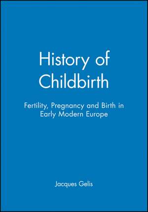 History of Childbirth – Fertility, Pregnancy and Birth in Early Modern Europe de J Gelis