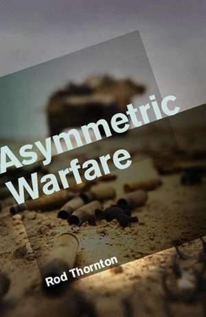 Asymmetric Warfare – Threat and Response in the Twenty–First Century de Thornton