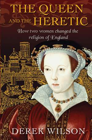 The Queen and the Heretic – How two women changed the religion of England de Derek Wilson