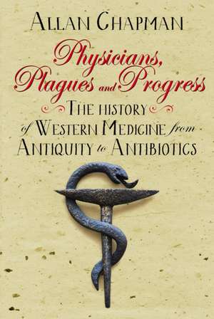 Physicians, Plagues and Progress – The History of Western medicine from Antiquity to Antibiotics de Allan Chapman