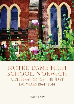 Notre Dame High School, Norwich: A celebration of the first 150 years 1864–2014 de John Eady