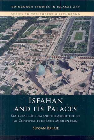 Isfahan and Its Palaces: Statecraft, Shiism and the Architecture of Conviviality in Early Modern Iran de Sussan Babaie