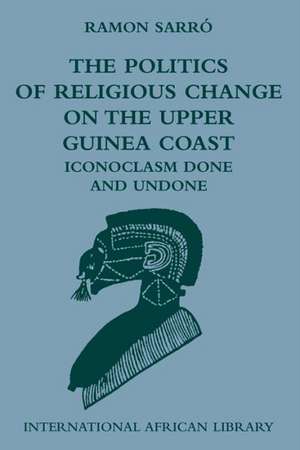 The Politics of Religious Change on the Upper Guinea Coast: Iconoclasm Done and Undone de Ramon Sarro