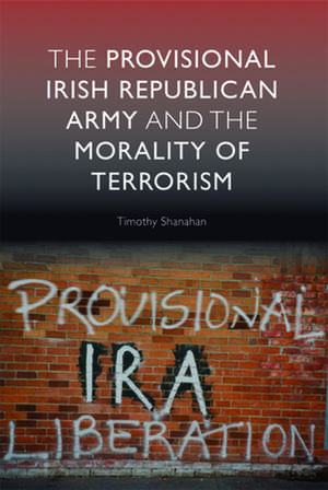 The Provisional Irish Republican Army and the Morality of Terrorism de Timothy Shanahan