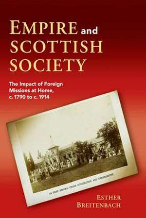 Empire and Scottish Society: The Impact of Foreign Missions at Home, c. 1790 to c. 1914 de Esther Breitenbach