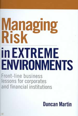 Managing Risk in Extreme Environments – Front–line Business Lessons for Corporates and Financial Institutions de Duncan Martin