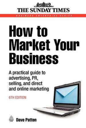 How to Market Your Business – A Practical Guide to Advertising, PR, Selling and Direct and Online Marketing de Dave Patten