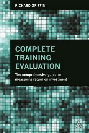 Complete Training Evaluation – The Comprehensive Guide to Measuring Return on Investment de Richard Griffin