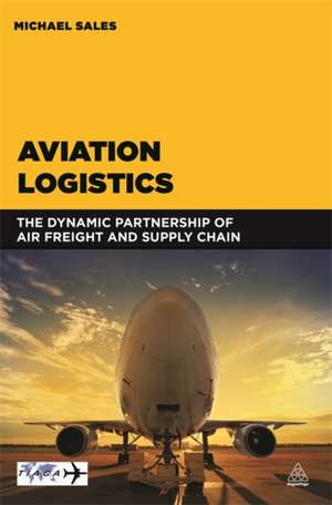 Aviation Logistics – The Dynamic Partnership of Air Freight and Supply Chain de Michael Sales