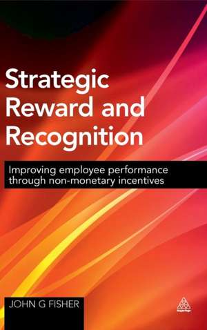 Strategic Reward and Recognition – Improving Employee Performance Through Non–monetary Incentives de John G Fisher