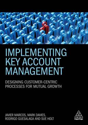 Implementing Key Account Management – Designing Customer–Centric Processes for Mutual Growth de Javier Marcos