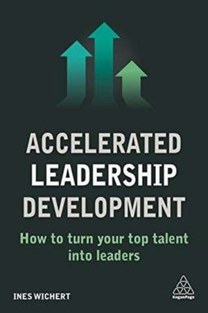 Accelerated Leadership Development: How to Turn Your Top Talent into Leaders de Ines Wichert